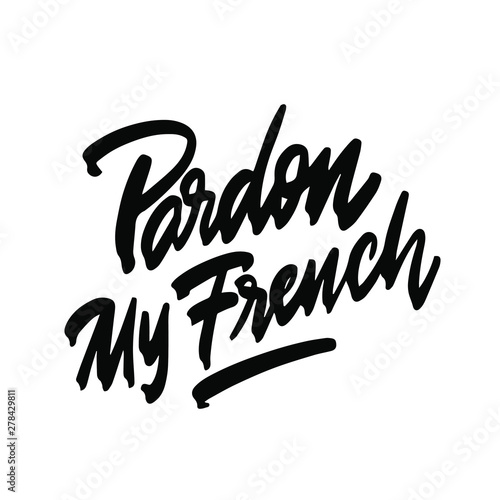 Pardon my french. Hand written lettering. Inspirational phrase. Modern brush calligraphy. Isolated on white background. Vector illustration.