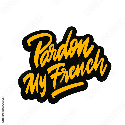 Pardon my french. Hand written lettering. Inspirational phrase. Modern brush calligraphy. Isolated on white background. Vector illustration.