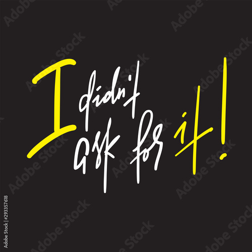 I didn't ask for it -inspire motivational quote. Hand drawn lettering. Youth slang, idiom.Print for inspirational poster, t-shirt, bag, cups, card, flyer, sticker, badge. Emotional calligraphy writing