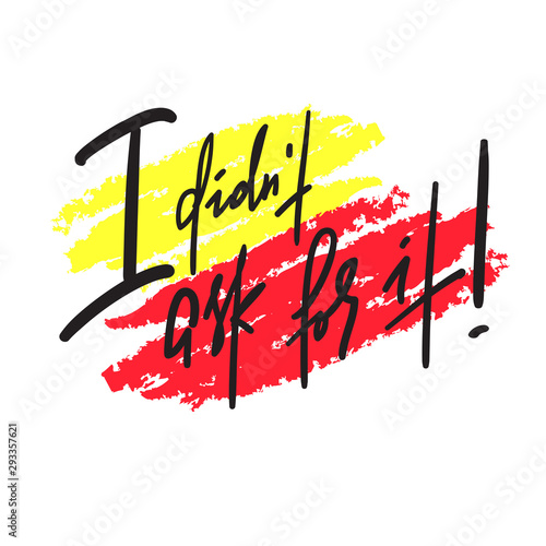 I didn't ask for it -inspire motivational quote. Hand drawn lettering. Youth slang, idiom.Print for inspirational poster, t-shirt, bag, cups, card, flyer, sticker, badge. Emotional calligraphy writing