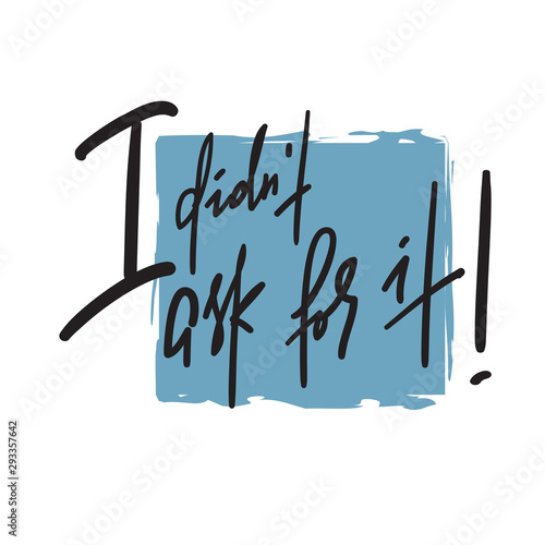 I didn't ask for it -inspire motivational quote. Hand drawn lettering. Youth slang, idiom.Print for inspirational poster, t-shirt, bag, cups, card, flyer, sticker, badge. Emotional calligraphy writing
