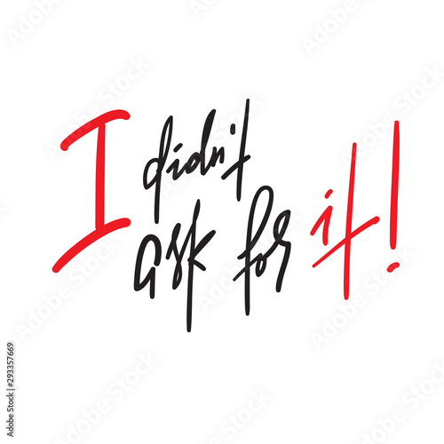 I didn't ask for it -inspire motivational quote. Hand drawn lettering. Youth slang, idiom.Print for inspirational poster, t-shirt, bag, cups, card, flyer, sticker, badge. Emotional calligraphy writing