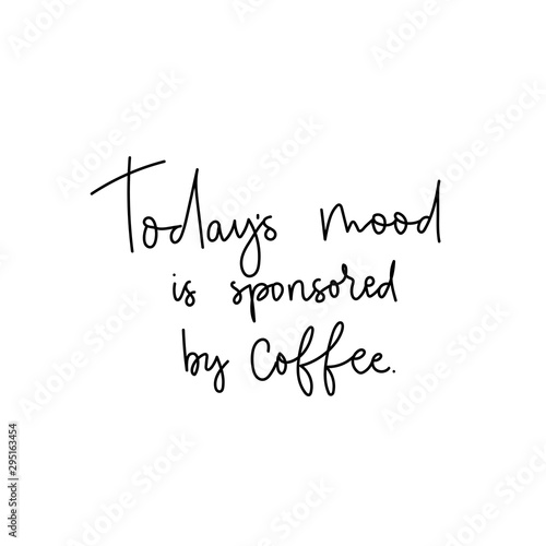Todays mood is sponsored by coffee lettering card vector illustration. Optimistic quote or saying describing attitude towards brown hot beverage helping to wake up. Female t-shirt design concept
