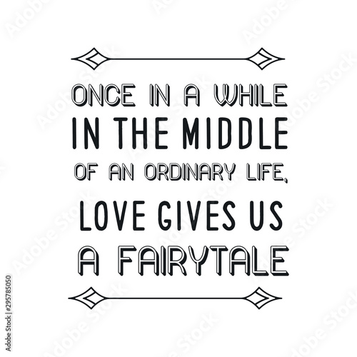 Once in a while in the middle of an ordinary life, Love gives us a fairytale. Calligraphy saying for print. Vector Quote 