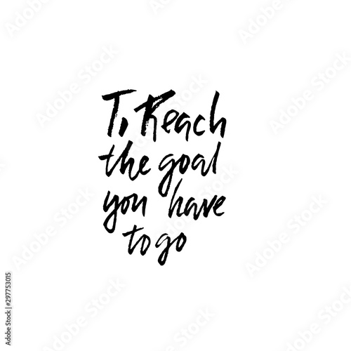 To reach the goal you have to go. Hand drawn lettering proverb. Vector typography design. Handwritten inscription.
