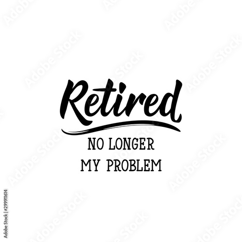 Retired. No longer my problem. Lettering. calligraphy vector illustration.