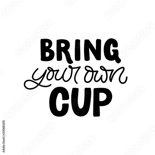 Hand drawn lettering card. The inscription: Bring your own cup. Perfect design for greeting cards, posters, T-shirts, banners, print invitations.