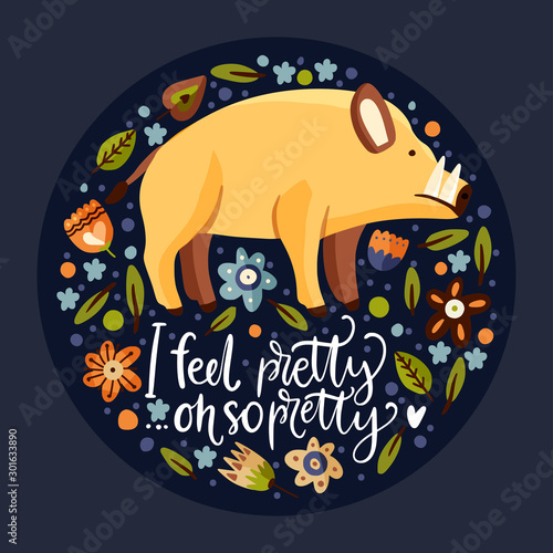 Wild boar woodland flat vector animal illustration with floral botanical elements. Cute cartoon hog character with a lettering funny quote - I feel pretty. Oh so pretty.