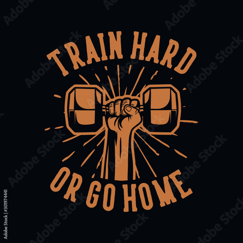 train hard or go home, hand grab hex dumbbell poster vintage quote motivation slogan for bodybuilding gym fitness, design suitable for t shirt