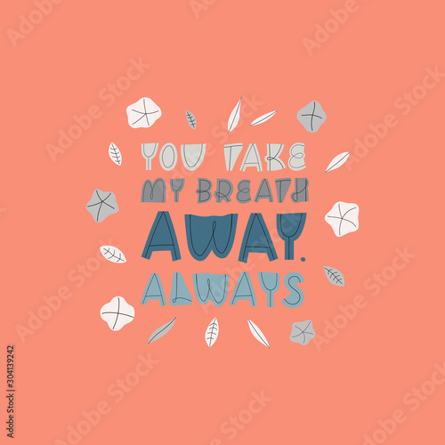 Valentine's day greeting card with lettering and flowers. You take my breath away, always. Holidays wishing for using in banner, poster, greeting card