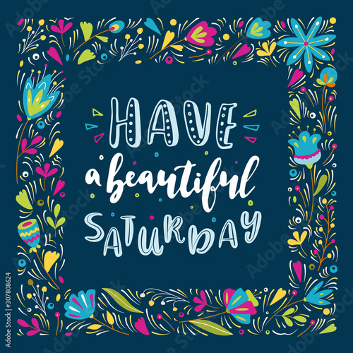 Have a beautiful Saturday. Vector lettering quote with flowers frame. Hand drawn text for card, poster, banner, t-shirt or packaging design.