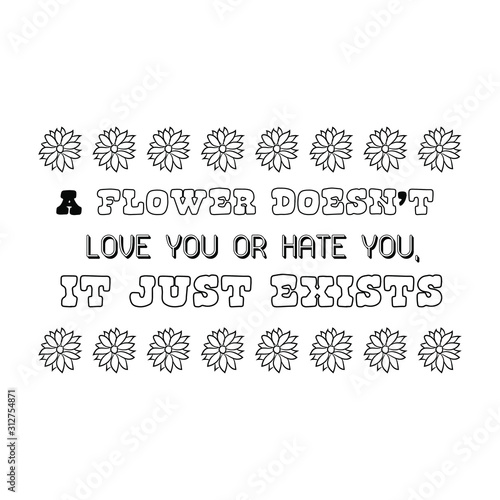 A flower doesn’t love you or hate you, it just exists. Calligraphy saying for print. Vector Quote 