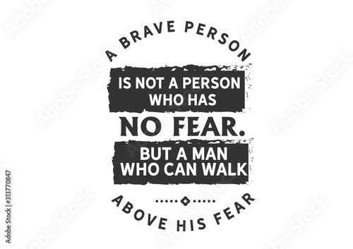 A Brave Person is One Who Walks Above Their Fear, Not Without It