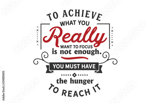 To achieve what you really want focus is not enough. You must have the hunger to reach it 