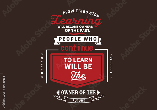 People who stop learning will become owners of the past, people who continue to learn will be the owner of the future