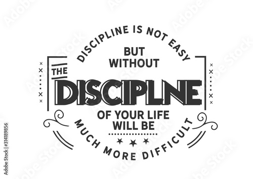 Discipline is not easy but without the discipline of your life will be much more difficult