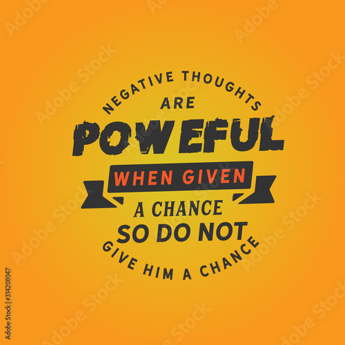 Negative thoughts are powerful when given a chance, so do not give him a chance