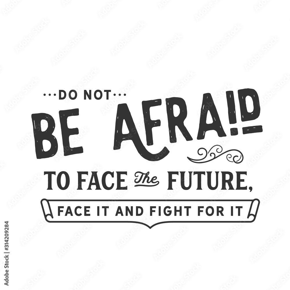Do not be afraid to face the future, face it and fight for it