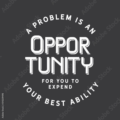 A problem is an opportunity for you to expend your best ability