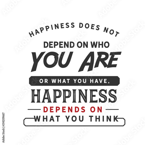 Happiness does not depend on who you are or what you have, happiness depends on what you think