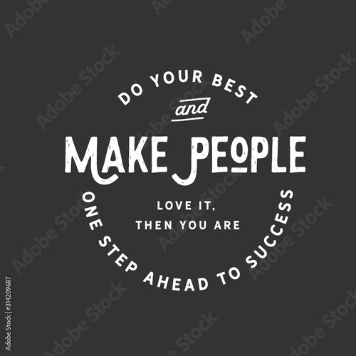 Do your best and make people love it, then you are one step ahead to success