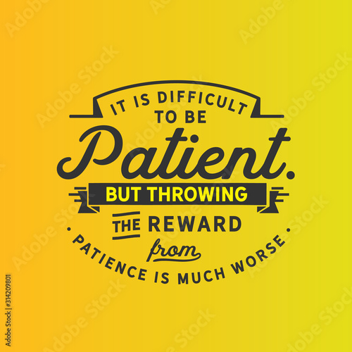 It is difficult to be patient. But throwing the reward from patience is much worse