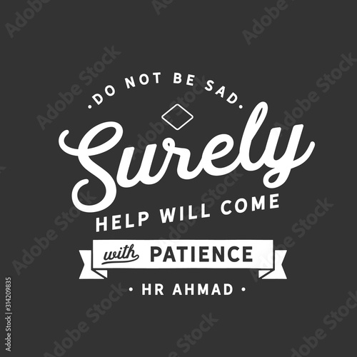 Do not be sad. "Surely help will come with patience". (HR Ahmad)