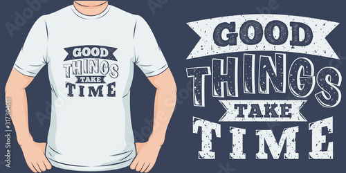 Good Things Take Time. Unique and Trendy T-Shirt Design or Mockup.