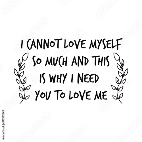 I cannot love myself so much and this is why I need you to love me. Calligraphy saying for print. Vector Quote 