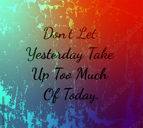 Don’t let yesterday take up too much of today.Black vector text isolated on  abstract grunge background.Saying for t-shirts and motivational posters. Inspiration quote. photo