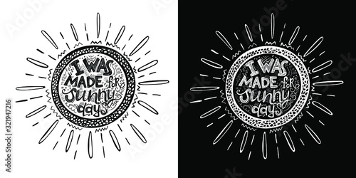 Hand drawn phrase "I was made for sunny days" inside the frame in the shape of a sun. Vector lettering. Two background options - white and black.