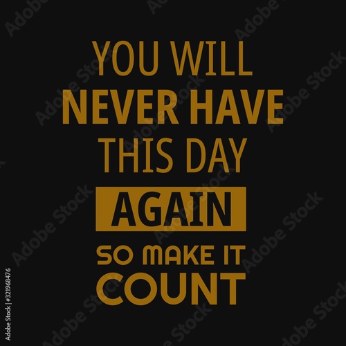 You will never have this day again so make it count. Inspirational and motivational quote.