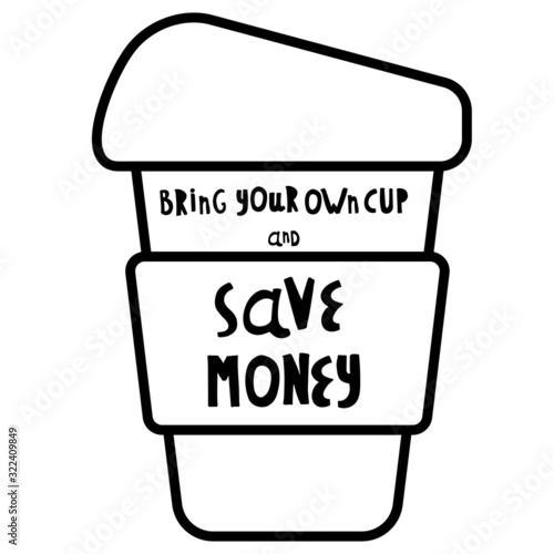 Vector illustration. Words bring your own cup and save planet, save money, get discount. Cup, mug, for coffee, tea. For printing on cafes, t-shirts. Black and white.