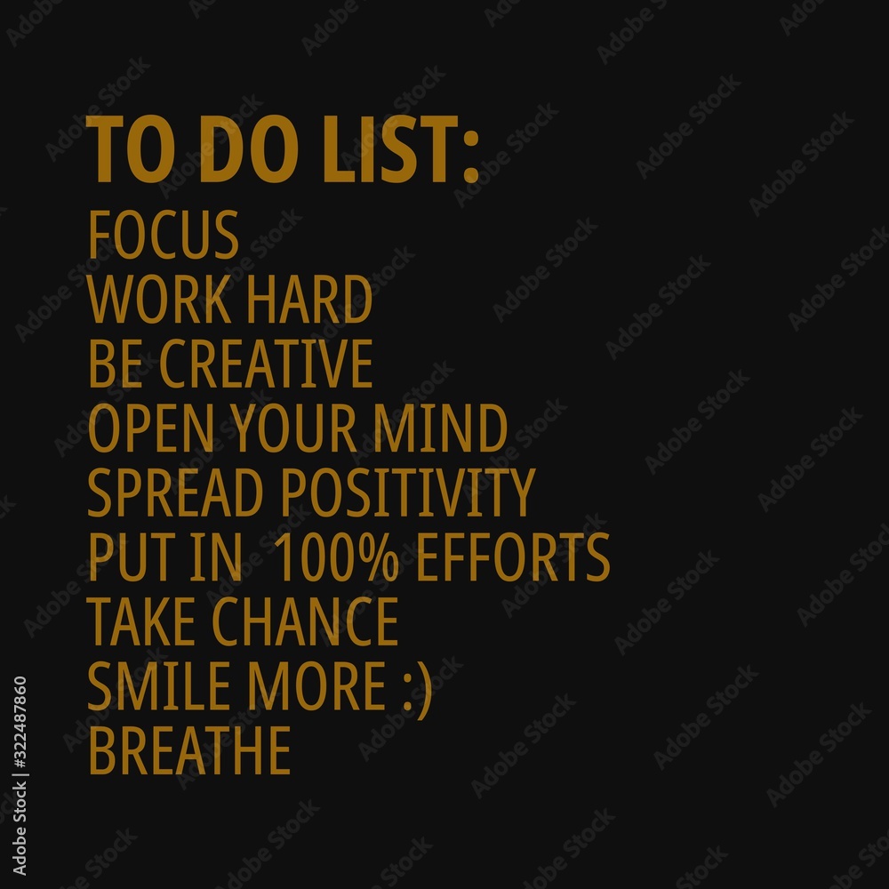 To do list, focus, work hard, be creative, open your mind, spread positivity, put in  100% efforts, take chance, smile more, breathe. Quotes