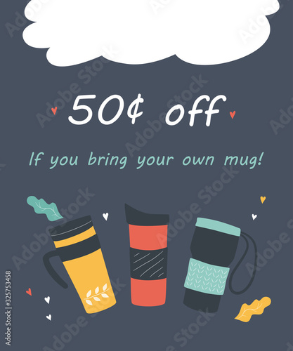 Bring your own mug and get a discount. Flyer with reusable termo cups and text. Promo action banner for coffee house and cafe. Hand drawn vector illustration