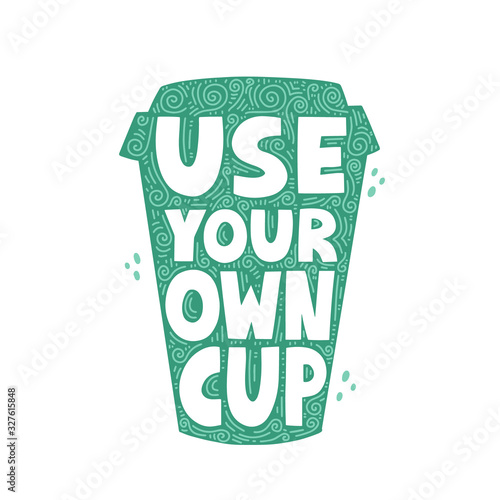 Use your own cup quote. Zero waste hand drawn vector lettering for poster, t shirt, banner, social media. Sustainable marketing concept.