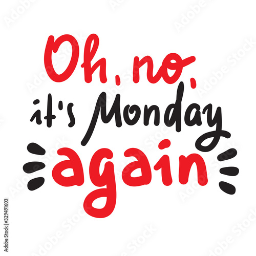 Oh no it is Monday again - inspire motivational quote. Hand drawn beautiful lettering. Print for inspirational poster, t-shirt, bag, cups, card, flyer, sticker, badge. Cute funny vector writing