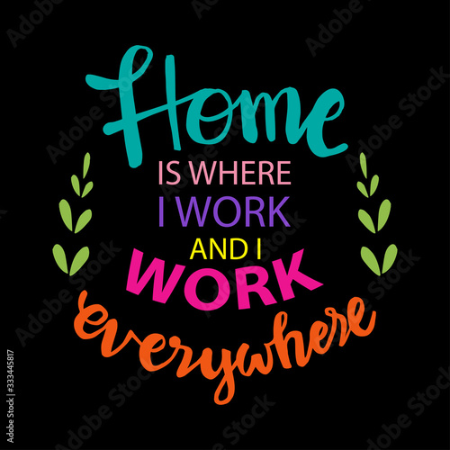 Home is where i work and i work everywhere.  Motivational quote.