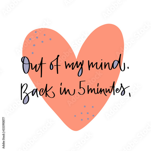 Vector lettering illustration "Out of my mind. Back in 5 minutes." Text isolated on white background with heart shape. Cute poster to meditation class, yoga studio. Template for notebook, card.