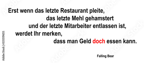 Erst wenn das letzte Restaurant pleite, das letzte Mehl gehamstert und der letzte Mitarbeiter entlassen ist, werdet Ihr merken, dass man Geld doch essen kann. - Falling Bear
