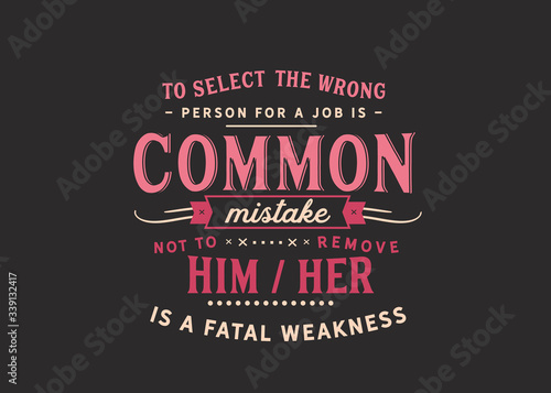 To select the wrong person for a job is a common mistake; not to remove him/her is a fatal weakness