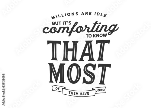 Millions are idle, but it's comforting to know that most of them have jobs