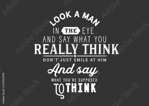 Look a man in the eye and say what you really think, don't just smile at him and say what you're supposed to think