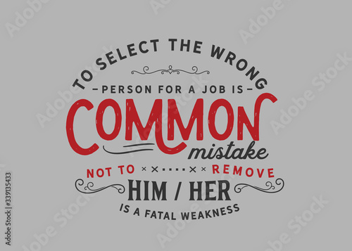 To select the wrong person for a job is a common mistake; not to remove him/her is a fatal weakness