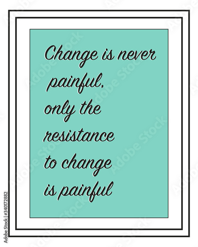 Concept of Change is never painful, only the resistance to change is painful
