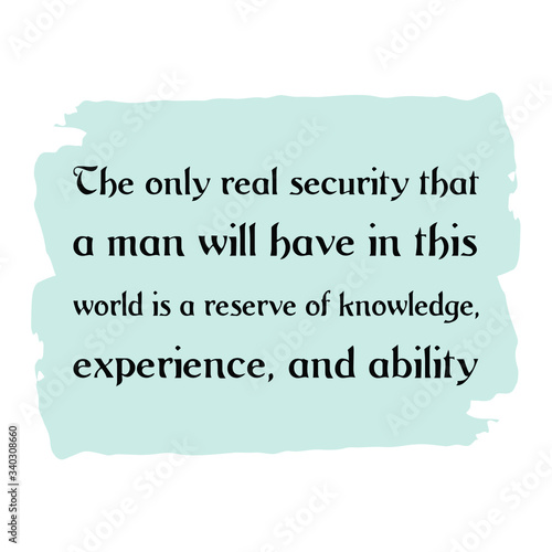 The only real security that a man will have in this world is a reserve of knowledge, experience, and ability. Vector Quote 