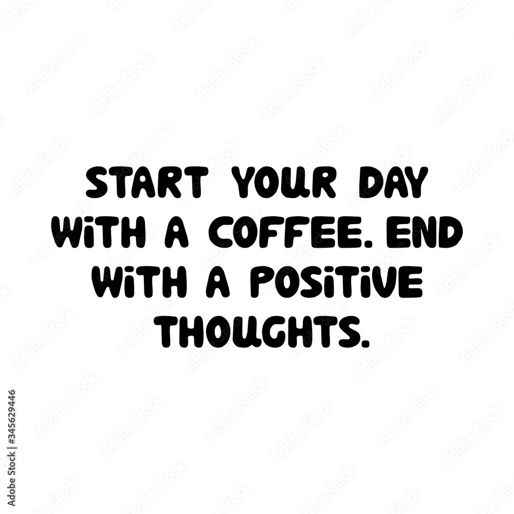 Start your day with a coffee. End with a positive thoughts. Cute hand drawn doodle bubble lettering. Isolated on white background. Vector stock illustration. Start your day with a coffee. End with a positive thoughts. Cute hand drawn doodle bubble lettering. Isolated on white background. Vector stock illustration.
