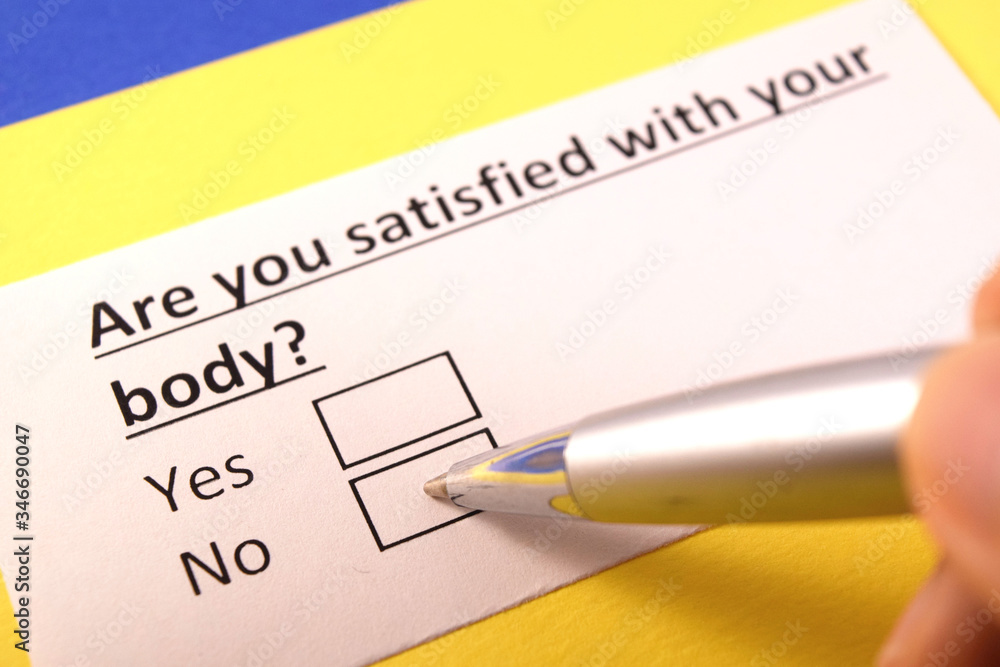 Are you satisfied with your body? Yes or no? Are you satisfied with your body? Yes or no?