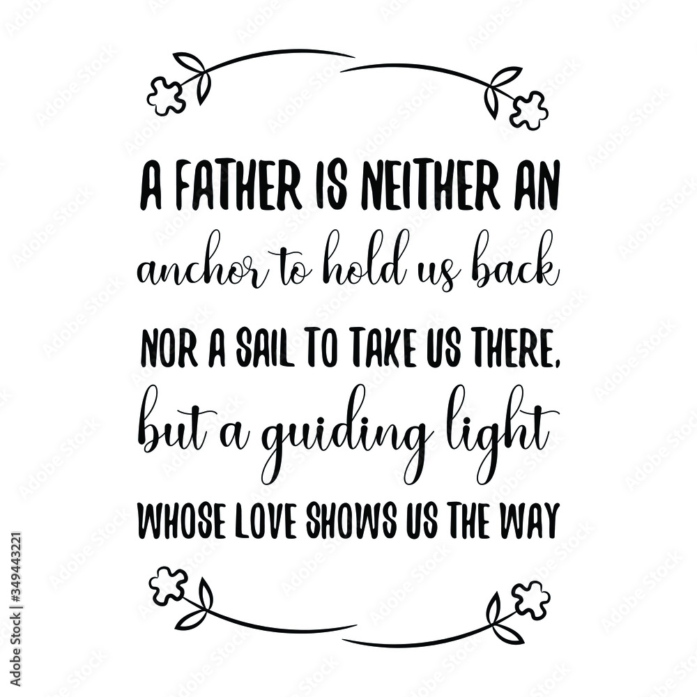 A father is neither an anchor to hold us back nor a sail to take us there, but a guiding light whose love shows us the way. Vector Quote