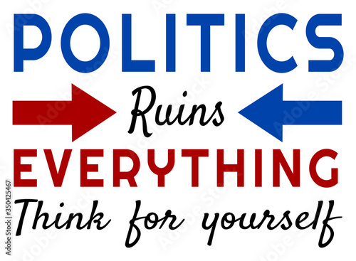Politics ruins everything think for yourself